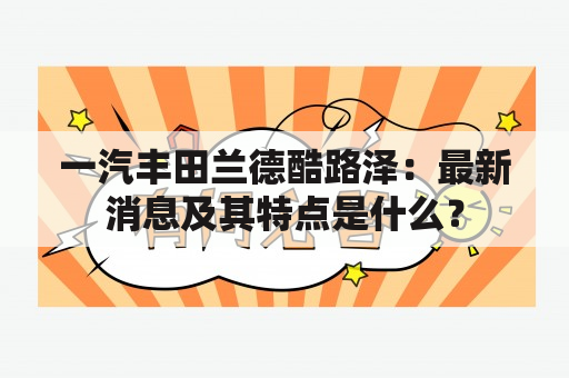 一汽丰田兰德酷路泽：最新消息及其特点是什么？