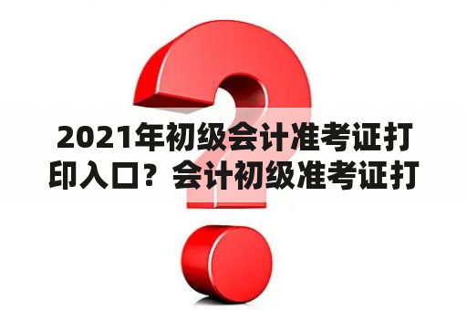 2021年初级会计准考证打印入口？会计初级准考证打印入口官网