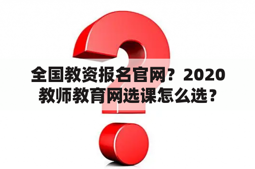 全国教资报名官网？2020教师教育网选课怎么选？