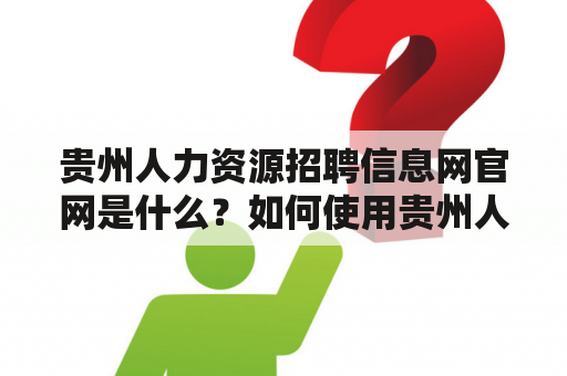 贵州人力资源招聘信息网官网是什么？如何使用贵州人力资源招聘信息网进行招聘？贵州人力资源招聘信息网有哪些特点？