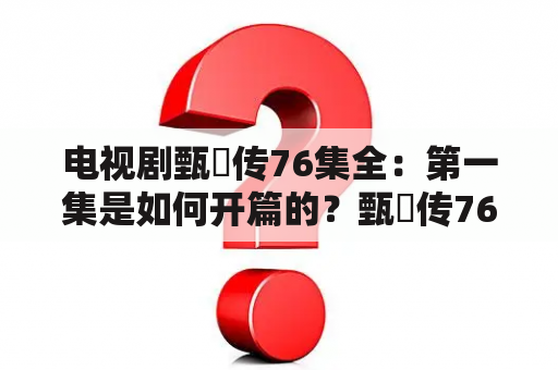 电视剧甄嬛传76集全：第一集是如何开篇的？甄嬛传76集全的剧情梗概是什么？甄嬛传76集全的观看方式有哪些？