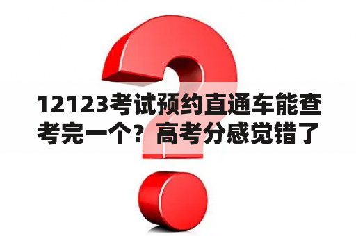 12123考试预约直通车能查考完一个？高考分感觉错了怎样查？