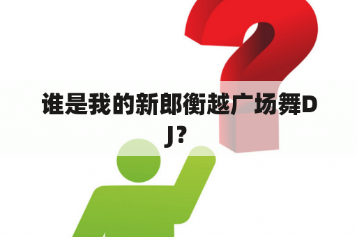 谁是我的新郎衡越广场舞DJ？