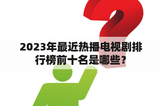 2023年最近热播电视剧排行榜前十名是哪些？