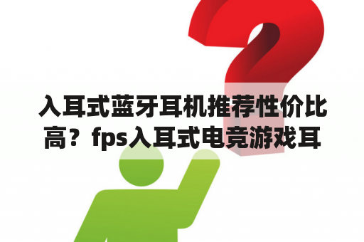 入耳式蓝牙耳机推荐性价比高？fps入耳式电竞游戏耳机推荐？