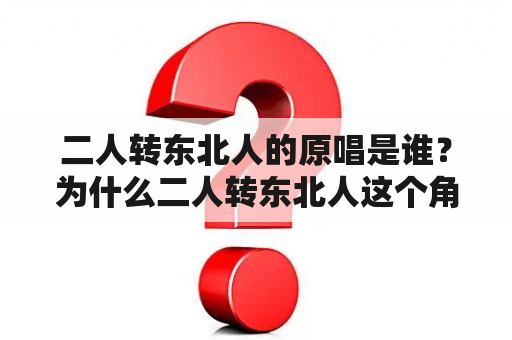 二人转东北人的原唱是谁？为什么二人转东北人这个角色形象深入人心？二人转东北人的特点是什么？