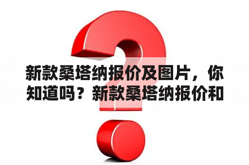 新款桑塔纳报价及图片，你知道吗？新款桑塔纳报价和新款桑塔纳图片是很多人关注的话题。下面就为大家详细介绍一下新款桑塔纳的报价以及提供一些新款桑塔纳的图片。