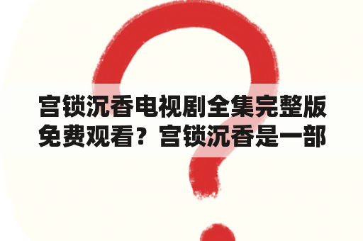 宫锁沉香电视剧全集完整版免费观看？宫锁沉香是一部什么样的电视剧？如何观看宫锁沉香的完整版？