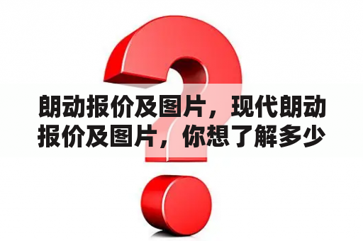 朗动报价及图片，现代朗动报价及图片，你想了解多少？