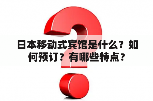 日本移动式宾馆是什么？如何预订？有哪些特点？