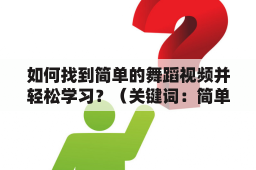 如何找到简单的舞蹈视频并轻松学习？（关键词：简单的舞蹈视频、易学）