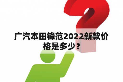 广汽本田锋范2022新款价格是多少？