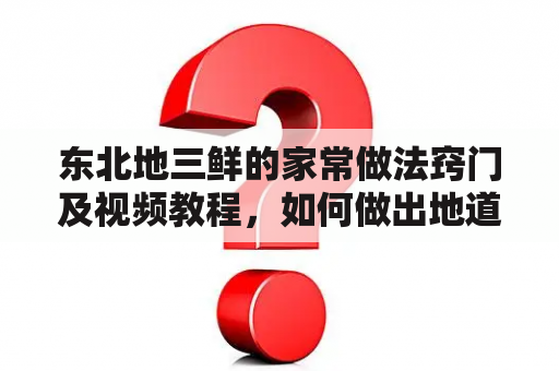 东北地三鲜的家常做法窍门及视频教程，如何做出地道美味的东北地三鲜？