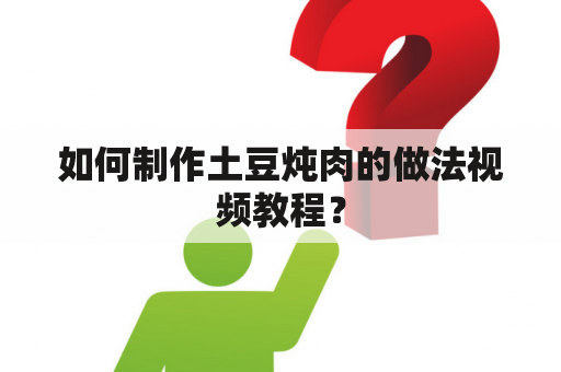 如何制作土豆炖肉的做法视频教程？