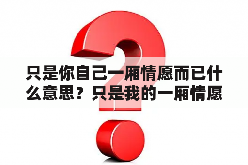 只是你自己一厢情愿而已什么意思？只是我的一厢情愿是什么意思？