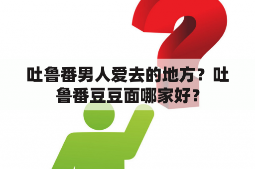 吐鲁番男人爱去的地方？吐鲁番豆豆面哪家好？