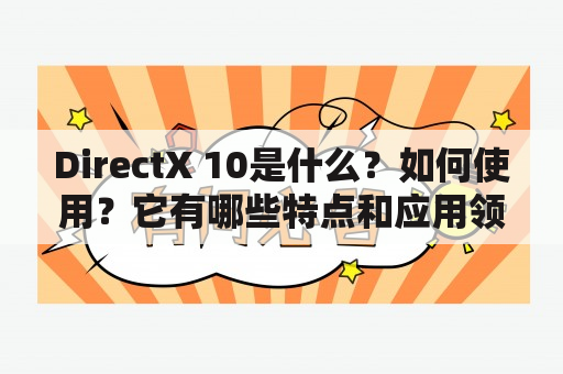 DirectX 10是什么？如何使用？它有哪些特点和应用领域？