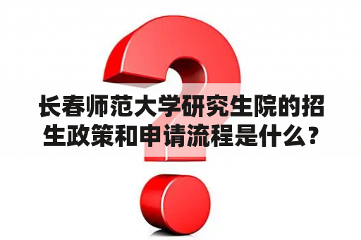 长春师范大学研究生院的招生政策和申请流程是什么？【长春师范大学研究生院】【招生政策】【申请流程】