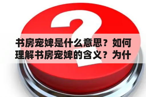 书房宠婢是什么意思？如何理解书房宠婢的含义？为什么书房宠婢在古代文学中常被提及？