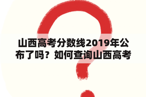 山西高考分数线2019年公布了吗？如何查询山西高考分数线2019？