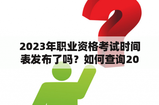 2023年职业资格考试时间表发布了吗？如何查询2023年职业资格考试时间表？