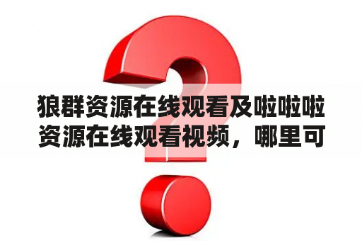 狼群资源在线观看及啦啦啦资源在线观看视频，哪里可以找到？