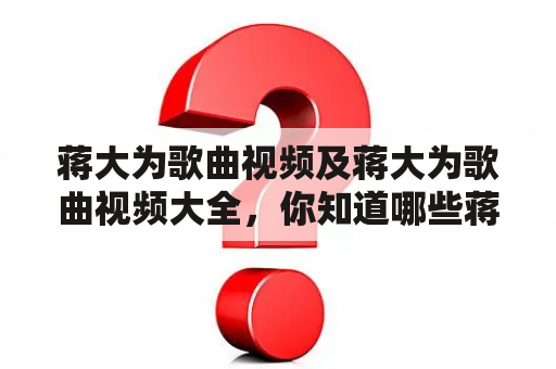 蒋大为歌曲视频及蒋大为歌曲视频大全，你知道哪些蒋大为的歌曲视频？有哪些蒋大为歌曲视频可以观看？蒋大为的歌曲视频大全有哪些？（500字）