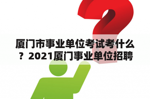 厦门市事业单位考试考什么？2021厦门事业单位招聘什么时候出成绩？