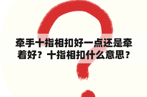 牵手十指相扣好一点还是牵着好？十指相扣什么意思？代表什么？