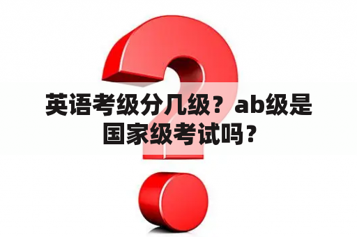 英语考级分几级？ab级是国家级考试吗？