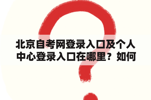 北京自考网登录入口及个人中心登录入口在哪里？如何登录？