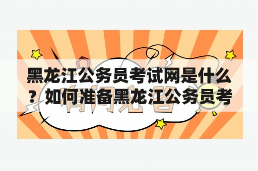 黑龙江公务员考试网是什么？如何准备黑龙江公务员考试？黑龙江公务员考试有哪些科目？