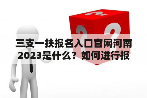 三支一扶报名入口官网河南2023是什么？如何进行报名？