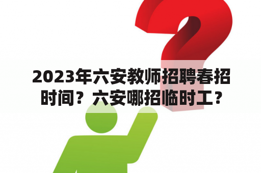 2023年六安教师招聘春招时间？六安哪招临时工？