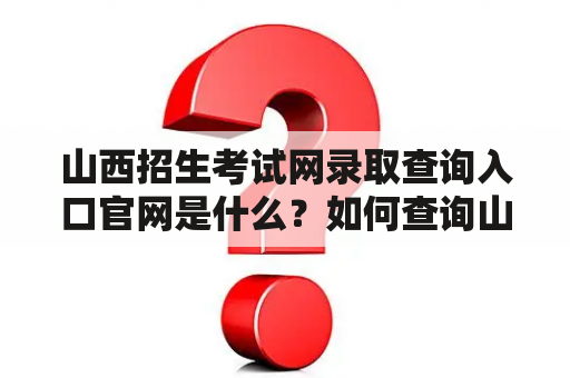 山西招生考试网录取查询入口官网是什么？如何查询山西招生考试网录取结果？