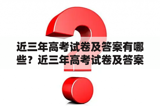 近三年高考试卷及答案有哪些？近三年高考试卷及答案是指近三年内各个省份的高考试卷以及对应的答案。以下是关于近三年高考试卷及答案的详细回答。