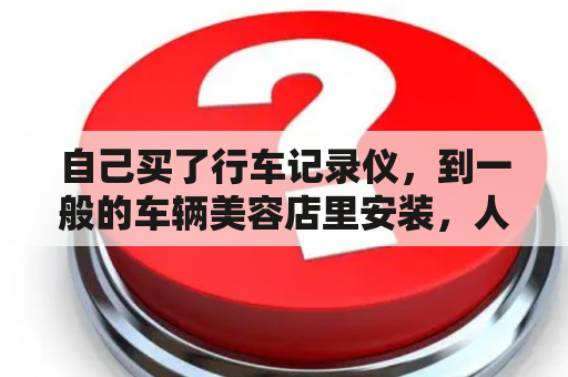 自己买了行车记录仪，到一般的车辆美容店里安装，人工费大概要多少？行车记录仪一般多少钱？