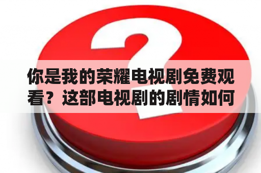 你是我的荣耀电视剧免费观看？这部电视剧的剧情如何？演员阵容如何？哪里可以免费观看这部电视剧？