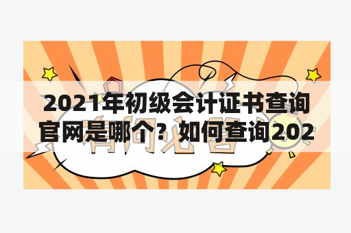 2021年初级会计证书查询官网是哪个？如何查询2021年初级会计证书？