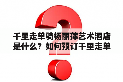 千里走单骑杨丽萍艺术酒店是什么？如何预订千里走单骑杨丽萍艺术酒店？