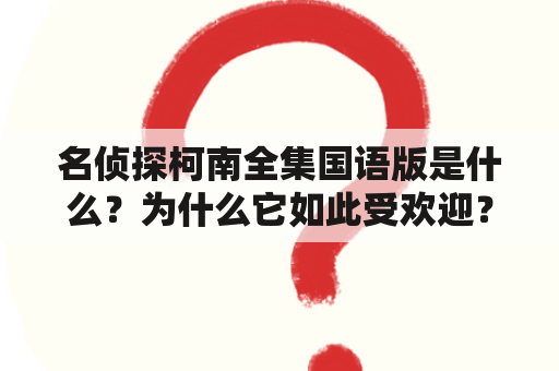 名侦探柯南全集国语版是什么？为什么它如此受欢迎？