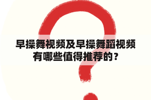 早操舞视频及早操舞蹈视频有哪些值得推荐的？