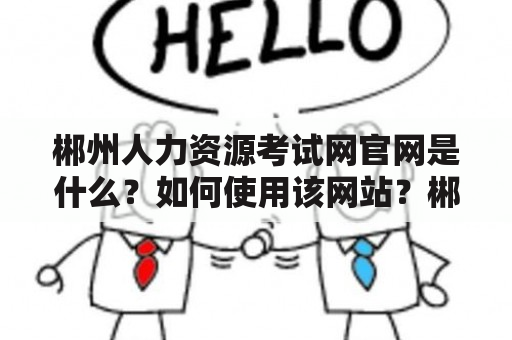 郴州人力资源考试网官网是什么？如何使用该网站？郴州人力资源考试网的功能有哪些？