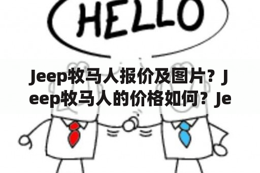 Jeep牧马人报价及图片？Jeep牧马人的价格如何？Jeep牧马人的外观和内饰有哪些特点？