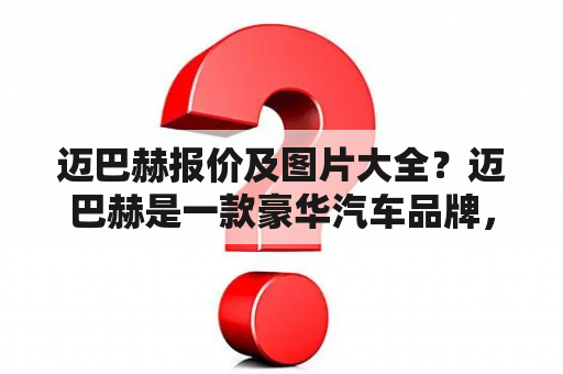 迈巴赫报价及图片大全？迈巴赫是一款豪华汽车品牌，它以其奢华的外观和卓越的性能而闻名。如果你对迈巴赫的报价和图片感兴趣，那么你来对地方了！在这里，我们将为你提供迈巴赫报价及图片的详细信息。