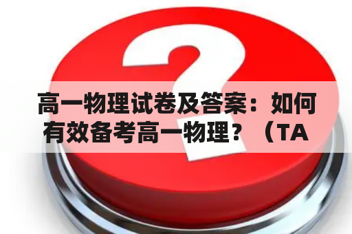 高一物理试卷及答案：如何有效备考高一物理？（TAGS: 高一物理试卷，高一物理试题，备考高一物理）