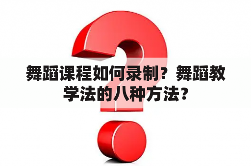 舞蹈课程如何录制？舞蹈教学法的八种方法？