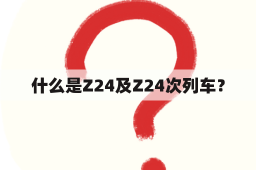 什么是Z24及Z24次列车？