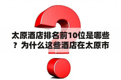 太原酒店排名前10位是哪些？为什么这些酒店在太原市受欢迎？如何选择适合自己的太原酒店？（TAGS: 太原酒店, 太原酒店排名, 太原酒店选择）