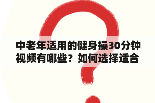 中老年适用的健身操30分钟视频有哪些？如何选择适合自己的健身操视频？